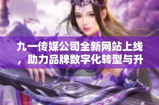 九一传媒公司全新网站上线，助力品牌数字化转型与升级