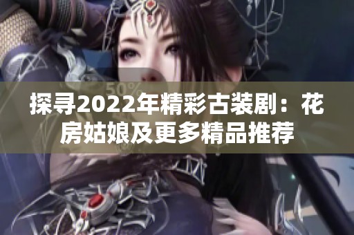 探寻2022年精彩古装剧：花房姑娘及更多精品推荐