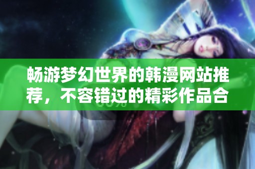 畅游梦幻世界的韩漫网站推荐，不容错过的精彩作品合集