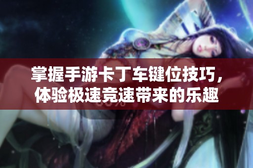 掌握手游卡丁车键位技巧，体验极速竞速带来的乐趣