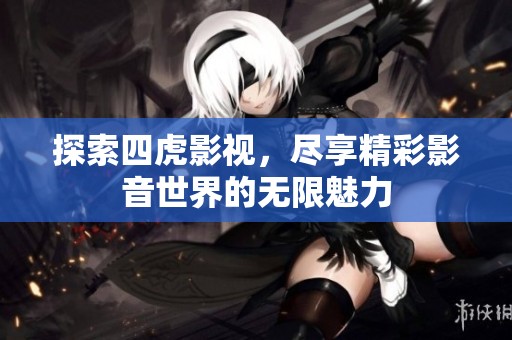 探索四虎影视，尽享精彩影音世界的无限魅力