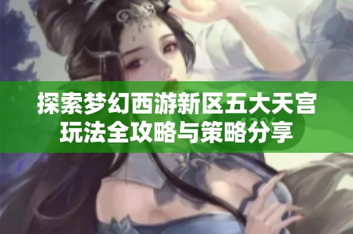 探索梦幻西游新区五大天宫玩法全攻略与策略分享