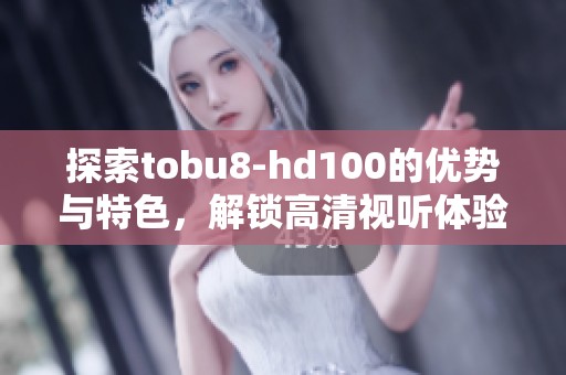 探索tobu8-hd100的优势与特色，解锁高清视听体验