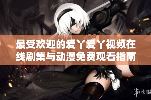 最受欢迎的爱丫爱丫视频在线剧集与动漫免费观看指南