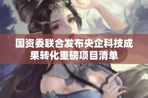 国资委联合发布央企科技成果转化重磅项目清单