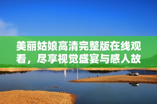 美丽姑娘高清完整版在线观看，尽享视觉盛宴与感人故事