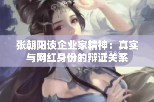张朝阳谈企业家精神：真实与网红身份的辩证关系
