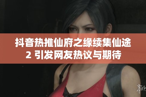 抖音热推仙府之缘续集仙途2 引发网友热议与期待