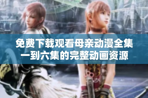 免费下载观看母亲动漫全集一到六集的完整动画资源