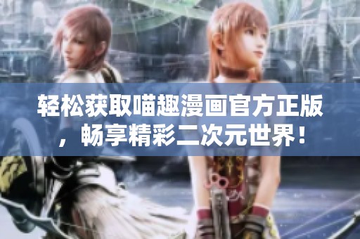 轻松获取喵趣漫画官方正版，畅享精彩二次元世界！