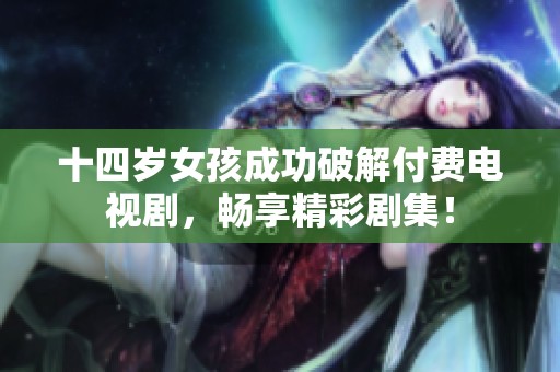 十四岁女孩成功破解付费电视剧，畅享精彩剧集！