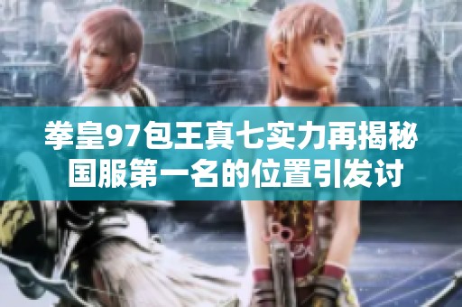 拳皇97包王真七实力再揭秘 国服第一名的位置引发讨论
