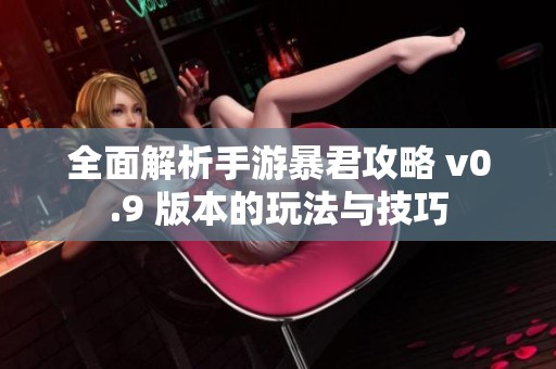 全面解析手游暴君攻略 v0.9 版本的玩法与技巧