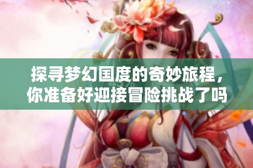 探寻梦幻国度的奇妙旅程，你准备好迎接冒险挑战了吗