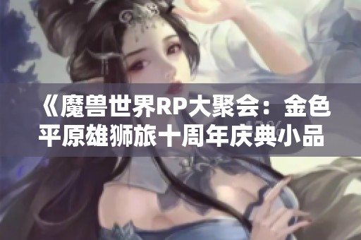 《魔兽世界RP大聚会：金色平原雄狮旅十周年庆典小品展演》