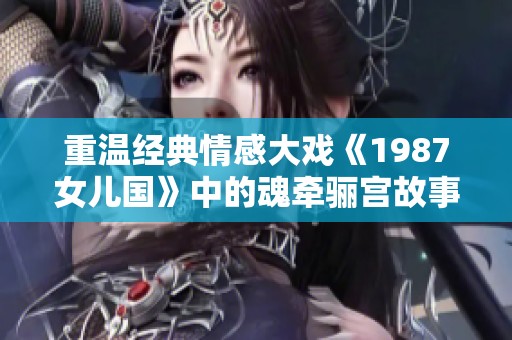 重温经典情感大戏《1987女儿国》中的魂牵骊宫故事