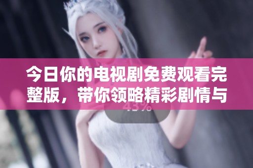 今日你的电视剧免费观看完整版，带你领略精彩剧情与情感纠葛