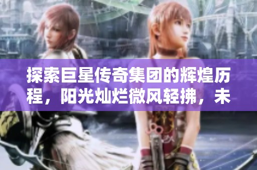 探索巨星传奇集团的辉煌历程，阳光灿烂微风轻拂，未来光明皆在眼前