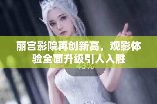 丽宫影院再创新高，观影体验全面升级引人入胜