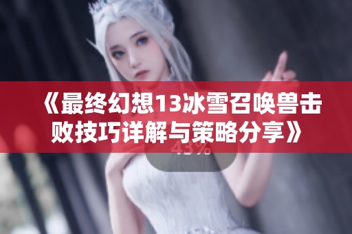 《最终幻想13冰雪召唤兽击败技巧详解与策略分享》