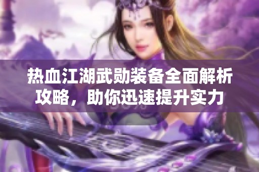 热血江湖武勋装备全面解析攻略，助你迅速提升实力