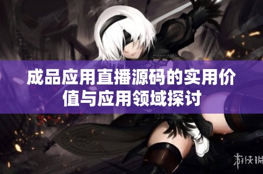 成品应用直播源码的实用价值与应用领域探讨