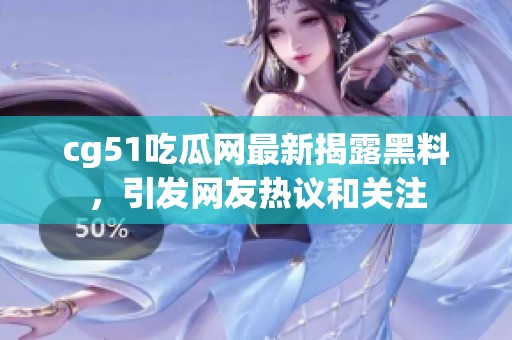 cg51吃瓜网最新揭露黑料，引发网友热议和关注