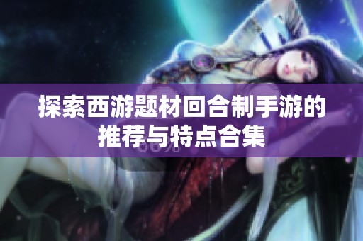 探索西游题材回合制手游的推荐与特点合集