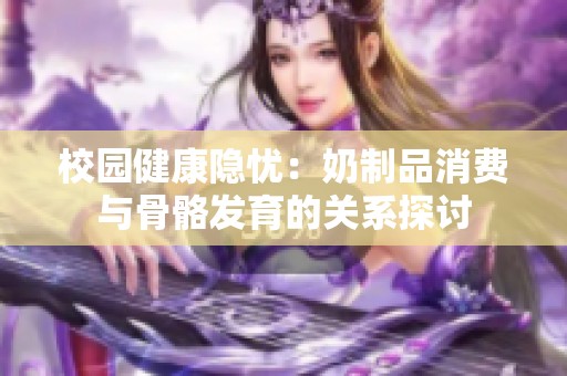 校园健康隐忧：奶制品消费与骨骼发育的关系探讨