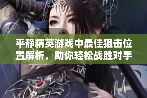 平静精英游戏中最佳狙击位置解析，助你轻松战胜对手