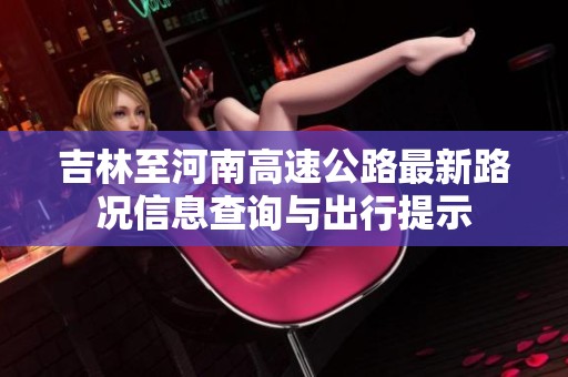吉林至河南高速公路最新路况信息查询与出行提示