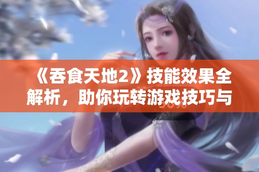 《吞食天地2》技能效果全解析，助你玩转游戏技巧与策略