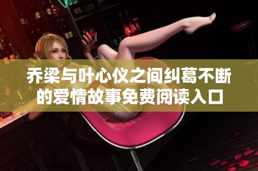 乔梁与叶心仪之间纠葛不断的爱情故事免费阅读入口