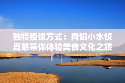 独特授课方式：肉馅小水饺周慈带你体验美食文化之旅