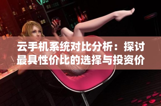 云手机系统对比分析：探讨最具性价比的选择与投资价值
