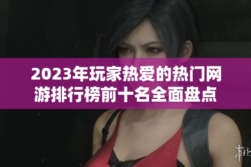 2023年玩家热爱的热门网游排行榜前十名全面盘点