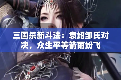三国杀新斗法：袁绍邹氏对决，众生平等箭雨纷飞