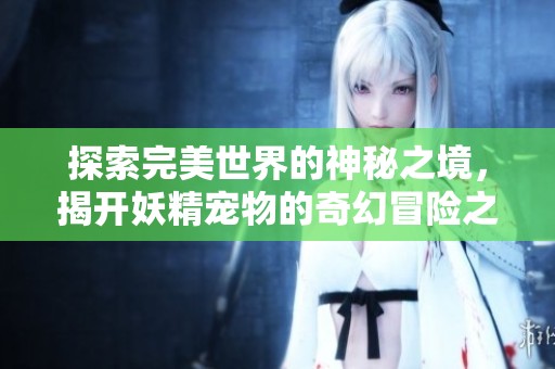 探索完美世界的神秘之境，揭开妖精宠物的奇幻冒险之旅