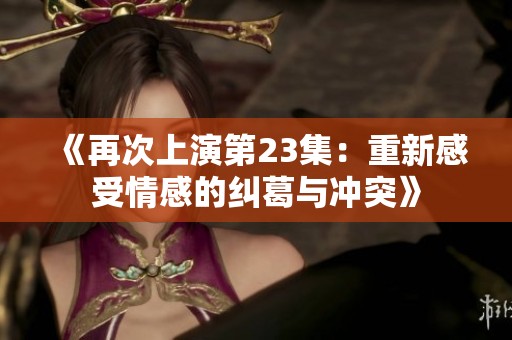 《再次上演第23集：重新感受情感的纠葛与冲突》