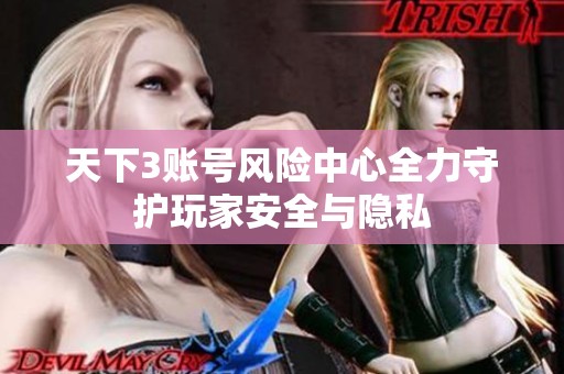 天下3账号风险中心全力守护玩家安全与隐私