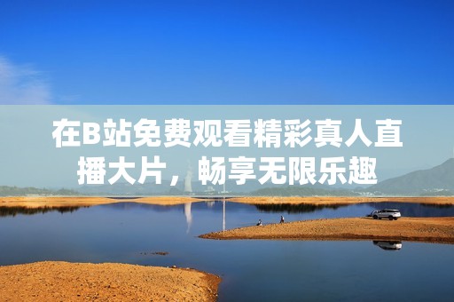 在B站免费观看精彩真人直播大片，畅享无限乐趣