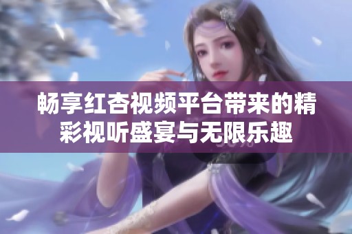 畅享红杏视频平台带来的精彩视听盛宴与无限乐趣
