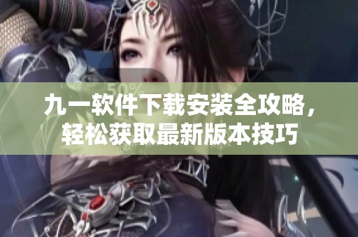 九一软件下载安装全攻略，轻松获取最新版本技巧
