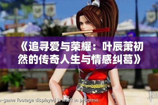 《追寻爱与荣耀：叶辰萧初然的传奇人生与情感纠葛》
