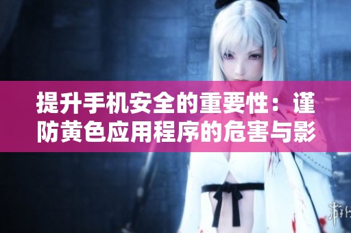 提升手机安全的重要性：谨防黄色应用程序的危害与影响
