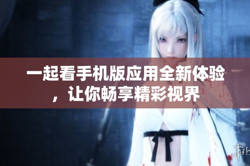 一起看手机版应用全新体验，让你畅享精彩视界