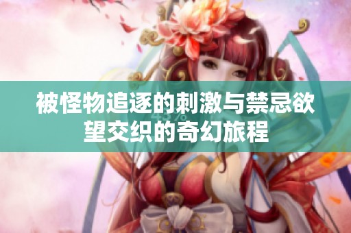被怪物追逐的刺激与禁忌欲望交织的奇幻旅程