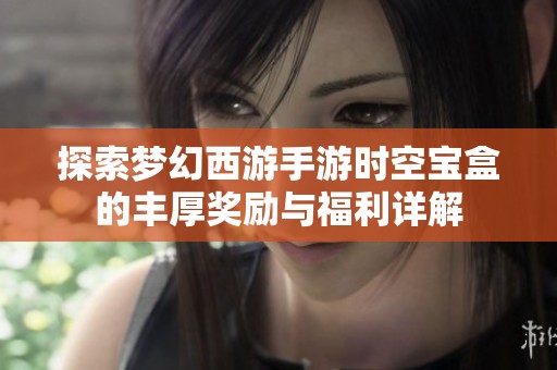 探索梦幻西游手游时空宝盒的丰厚奖励与福利详解
