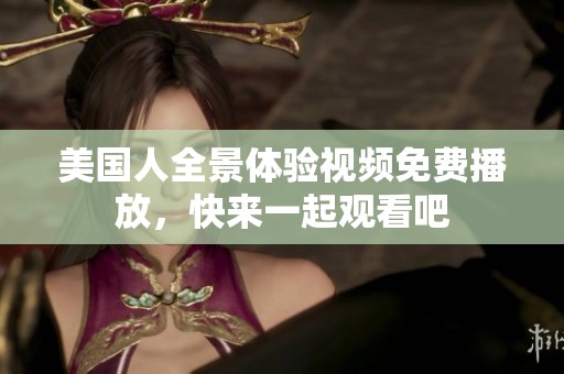 美国人全景体验视频免费播放，快来一起观看吧