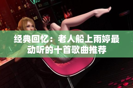 经典回忆：老人船上雨婷最动听的十首歌曲推荐